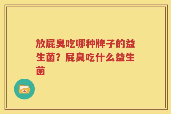 放屁臭吃哪种牌子的益生菌？屁臭吃什么益生菌