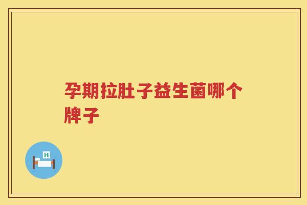 孕期拉肚子益生菌哪个牌子