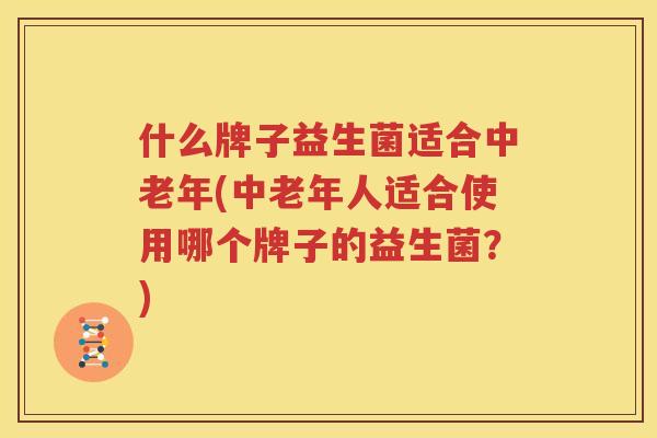 什么牌子益生菌适合中老年(中老年人适合使用哪个牌子的益生菌？)