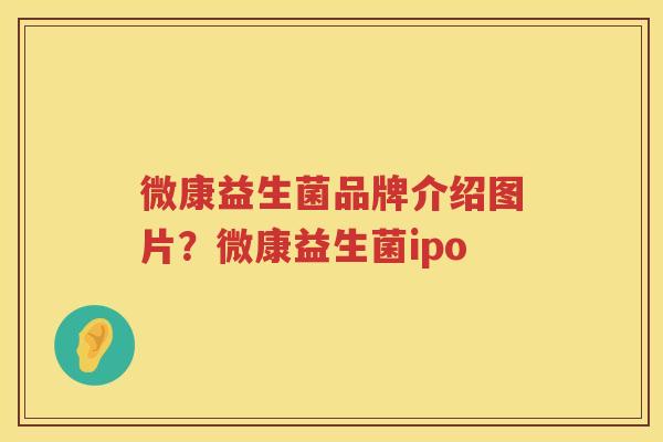 微康益生菌品牌介绍图片？微康益生菌ipo