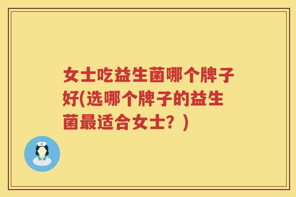 女士吃益生菌哪个牌子好(选哪个牌子的益生菌最适合女士？)