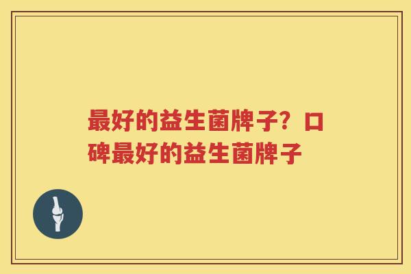 最好的益生菌牌子？口碑最好的益生菌牌子