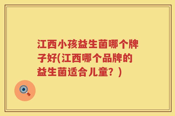 江西小孩益生菌哪个牌子好(江西哪个品牌的益生菌适合儿童？)