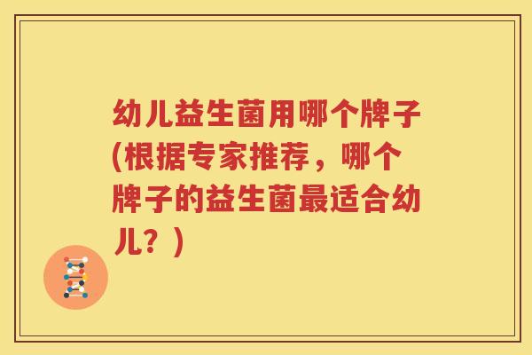 幼儿益生菌用哪个牌子(根据专家推荐，哪个牌子的益生菌最适合幼儿？)