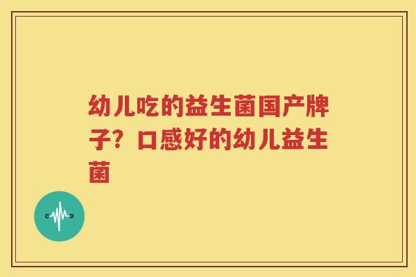 幼儿吃的益生菌国产牌子？口感好的幼儿益生菌