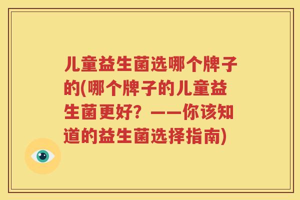 儿童益生菌选哪个牌子的(哪个牌子的儿童益生菌更好？——你该知道的益生菌选择指南)