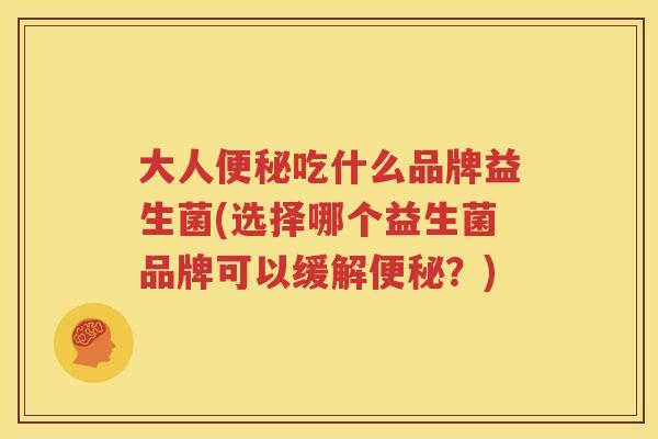 大人便秘吃什么品牌益生菌(选择哪个益生菌品牌可以缓解便秘？)
