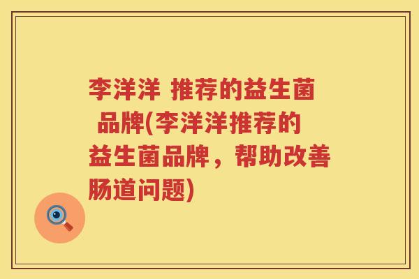 李洋洋 推荐的益生菌 品牌(李洋洋推荐的益生菌品牌，帮助改善肠道问题)