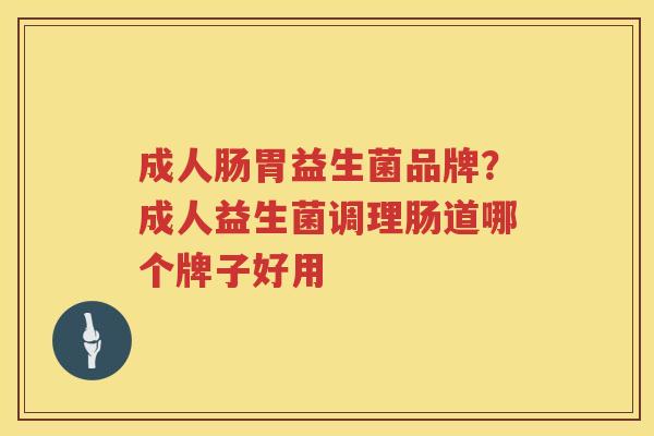 成人肠胃益生菌品牌？成人益生菌调理肠道哪个牌子好用