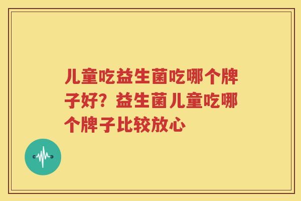 儿童吃益生菌吃哪个牌子好？益生菌儿童吃哪个牌子比较放心