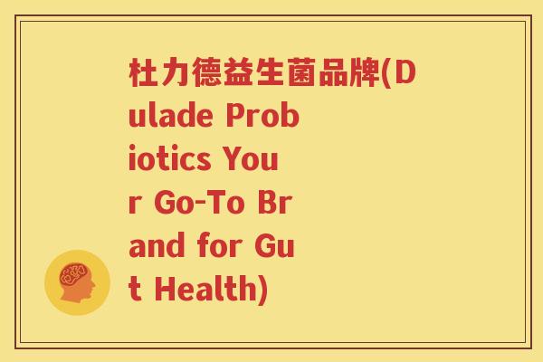 杜力德益生菌品牌(Dulade Probiotics Your Go-To Brand for Gut Health)