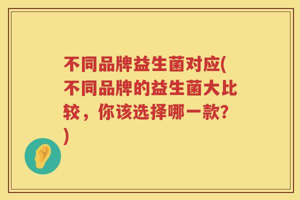 不同品牌益生菌对应(不同品牌的益生菌大比较，你该选择哪一款？)