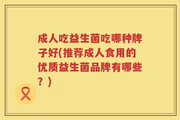 成人吃益生菌吃哪种牌子好(推荐成人食用的优质益生菌品牌有哪些？)