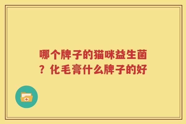 哪个牌子的猫咪益生菌？化毛膏什么牌子的好