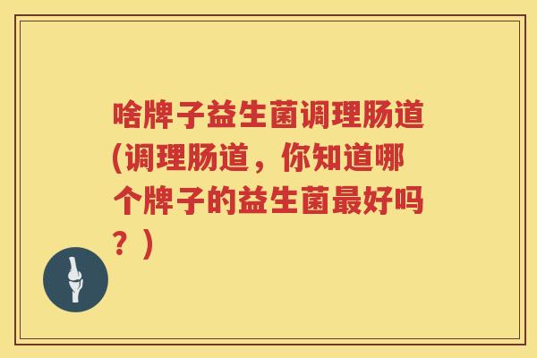 啥牌子益生菌调理肠道(调理肠道，你知道哪个牌子的益生菌最好吗？)