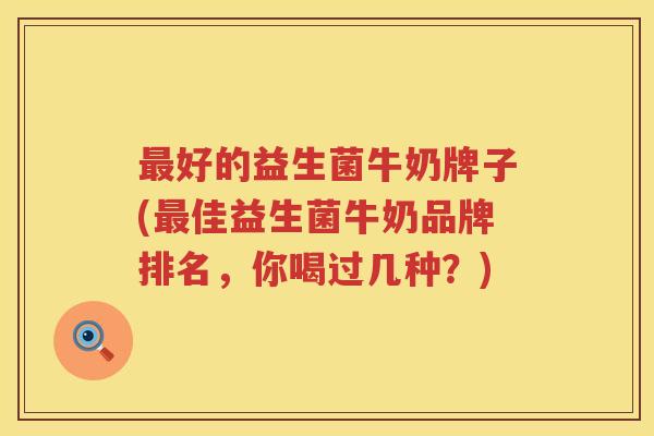 最好的益生菌牛奶牌子(最佳益生菌牛奶品牌排名，你喝过几种？)