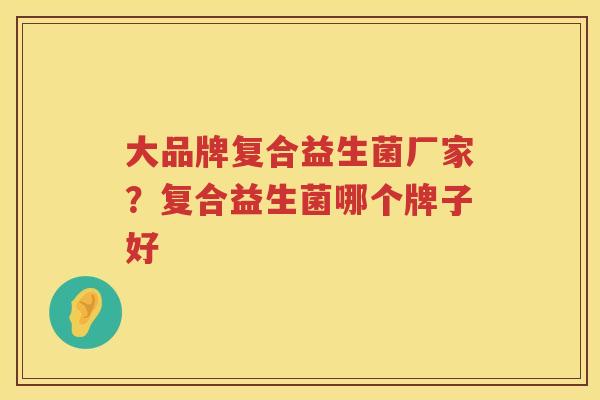 大品牌复合益生菌厂家？复合益生菌哪个牌子好