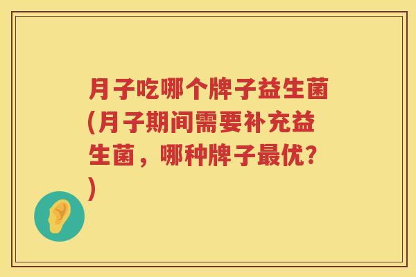 月子吃哪个牌子益生菌(月子期间需要补充益生菌，哪种牌子最优？)
