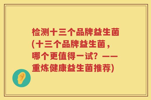 检测十三个品牌益生菌(十三个品牌益生菌，哪个更值得一试？——重炼健康益生菌推荐)