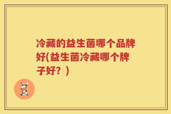 冷藏的益生菌哪个品牌好(益生菌冷藏哪个牌子好？)