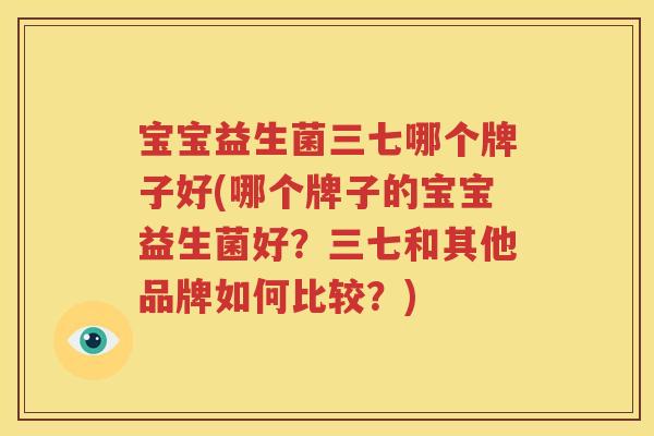 宝宝益生菌三七哪个牌子好(哪个牌子的宝宝益生菌好？三七和其他品牌如何比较？)