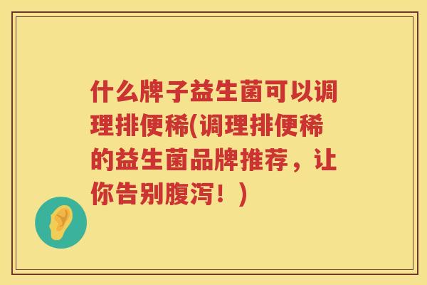 什么牌子益生菌可以调理排便稀(调理排便稀的益生菌品牌推荐，让你告别腹泻！)