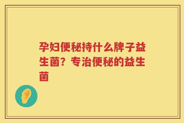 孕妇便秘持什么牌子益生菌？专治便秘的益生菌