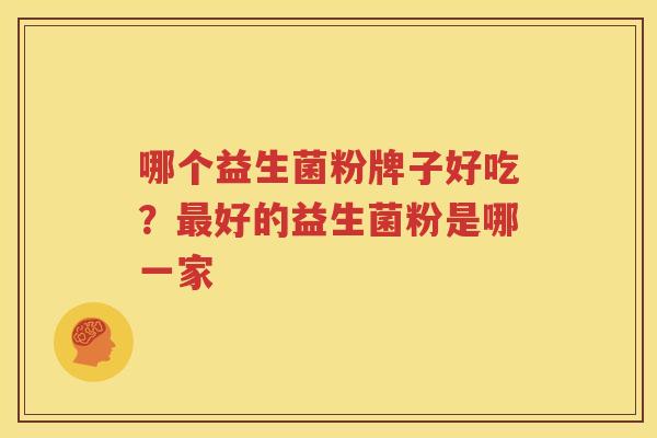 哪个益生菌粉牌子好吃？最好的益生菌粉是哪一家