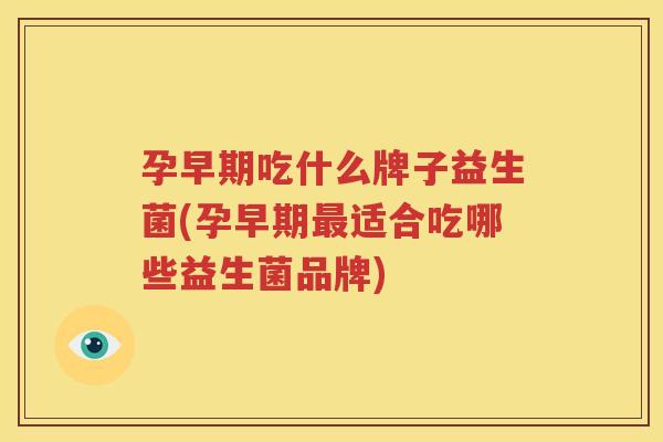 孕早期吃什么牌子益生菌(孕早期最适合吃哪些益生菌品牌)