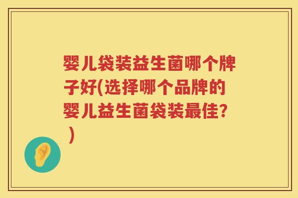 婴儿袋装益生菌哪个牌子好(选择哪个品牌的婴儿益生菌袋装最佳？ )