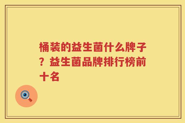 桶装的益生菌什么牌子？益生菌品牌排行榜前十名