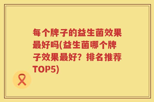 每个牌子的益生菌效果最好吗(益生菌哪个牌子效果最好？排名推荐TOP5)