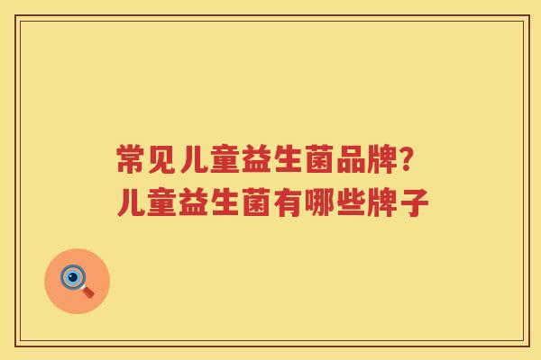 常见儿童益生菌品牌？儿童益生菌有哪些牌子