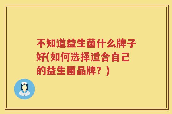 不知道益生菌什么牌子好(如何选择适合自己的益生菌品牌？)