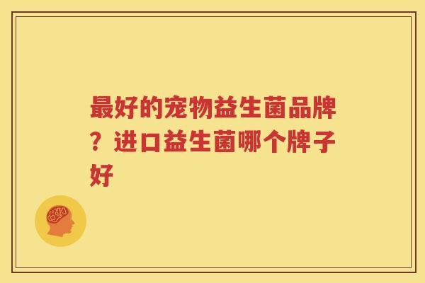 最好的宠物益生菌品牌？进口益生菌哪个牌子好