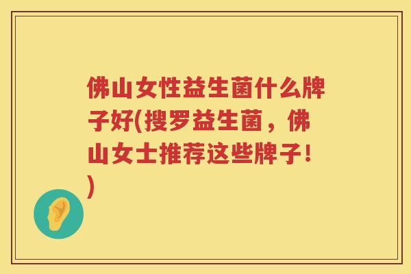 佛山女性益生菌什么牌子好(搜罗益生菌，佛山女士推荐这些牌子！)