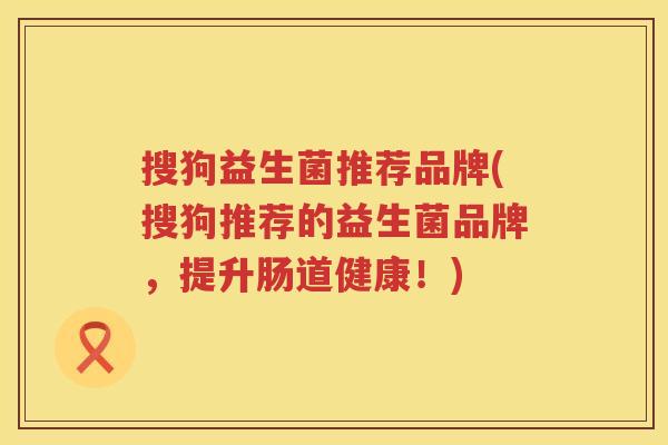 搜狗益生菌推荐品牌(搜狗推荐的益生菌品牌，提升肠道健康！)