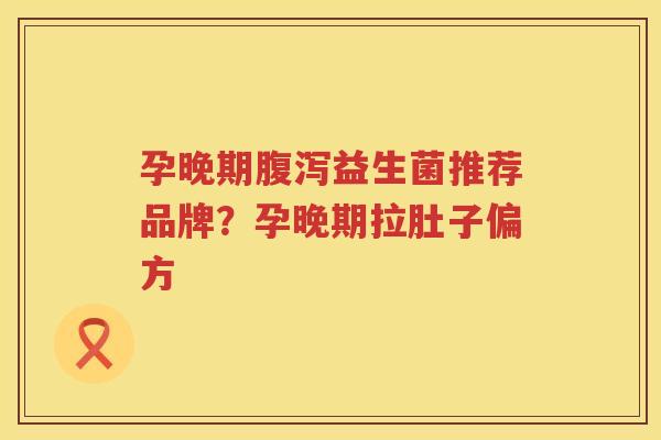孕晚期腹泻益生菌推荐品牌？孕晚期拉肚子偏方