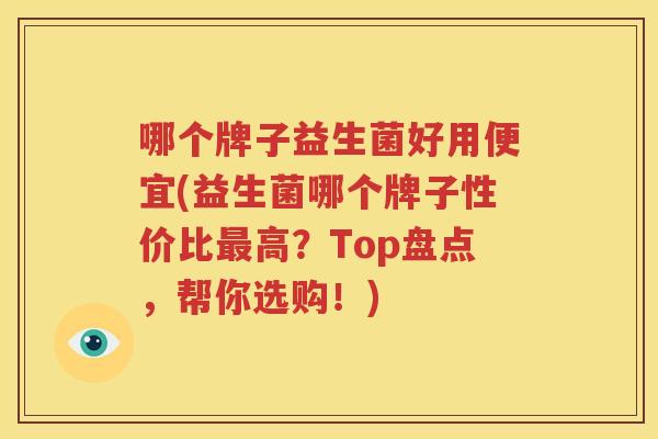 哪个牌子益生菌好用便宜(益生菌哪个牌子性价比最高？Top盘点，帮你选购！)