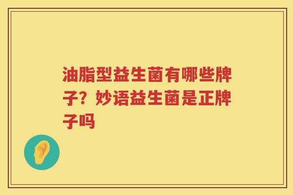 油脂型益生菌有哪些牌子？妙语益生菌是正牌子吗