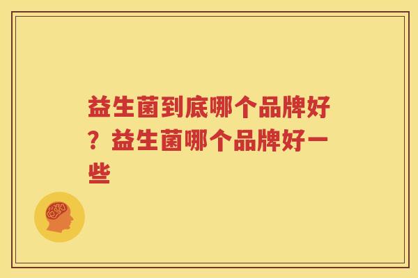益生菌到底哪个品牌好？益生菌哪个品牌好一些