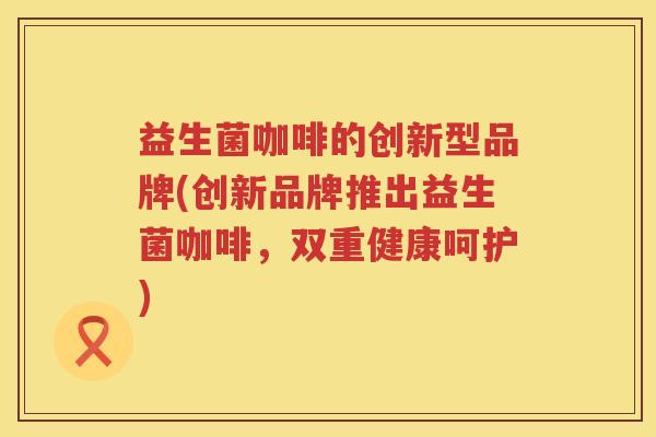 益生菌咖啡的创新型品牌(创新品牌推出益生菌咖啡，双重健康呵护)