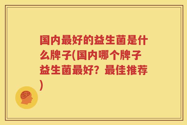 国内最好的益生菌是什么牌子(国内哪个牌子益生菌最好？最佳推荐)