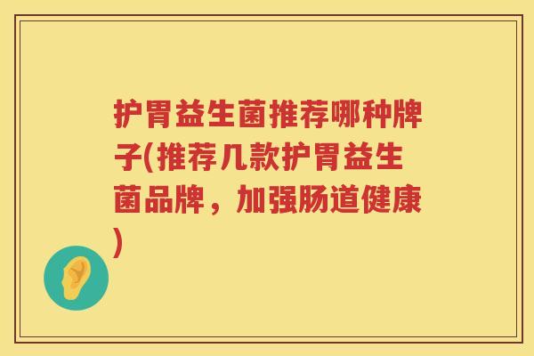 护胃益生菌推荐哪种牌子(推荐几款护胃益生菌品牌，加强肠道健康)
