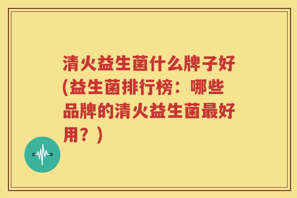 清火益生菌什么牌子好(益生菌排行榜：哪些品牌的清火益生菌最好用？)