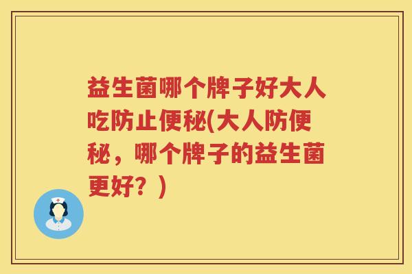 益生菌哪个牌子好大人吃防止便秘(大人防便秘，哪个牌子的益生菌更好？)