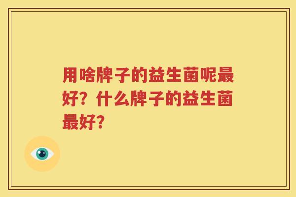 用啥牌子的益生菌呢最好？什么牌子的益生菌最好？