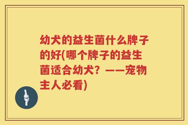 幼犬的益生菌什么牌子的好(哪个牌子的益生菌适合幼犬？——宠物主人必看)