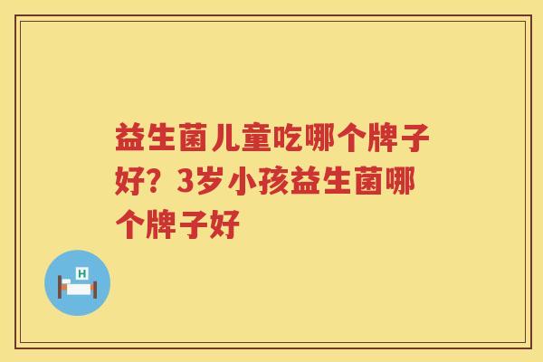 益生菌儿童吃哪个牌子好？3岁小孩益生菌哪个牌子好
