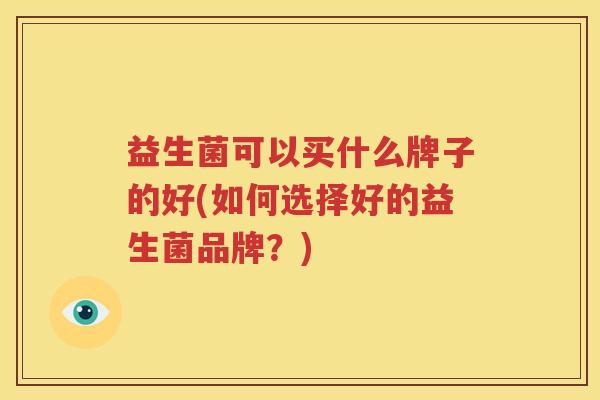 益生菌可以买什么牌子的好(如何选择好的益生菌品牌？)